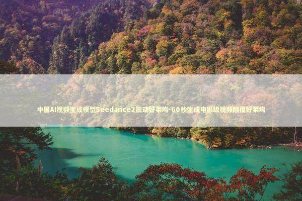 中国AI视频生成模型Seedance2震动好莱坞-60秒生成电影级视频颠覆好莱坞 新闻