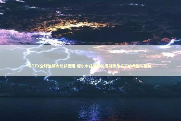 ATFX全球油路大动脉受阻-霍尔木兹海峡关闭能源危机下的希望与担忧 新闻