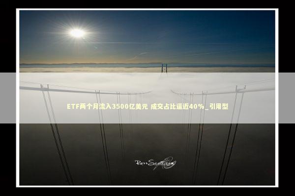 ETF两个月流入3500亿美元 成交占比逼近40%_引用型 新闻