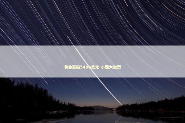 黄金涨破5400美元-小题大做型 新闻