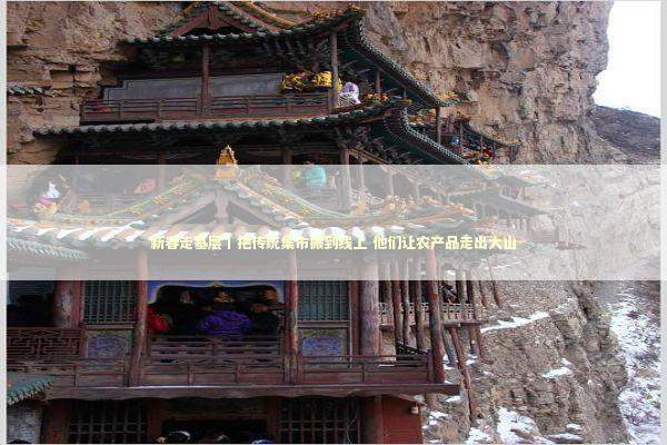 新春走基层丨把传统集市搬到线上 他们让农产品走出大山