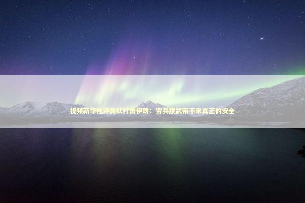 视频新华社评美以打击伊朗：穷兵黩武带不来真正的安全 新闻