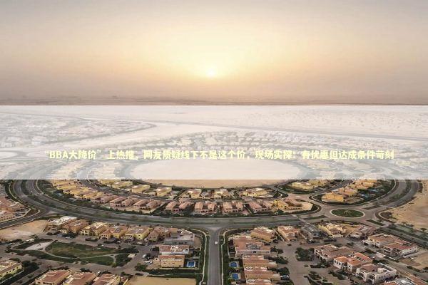 “BBA大降价”上热搜,网友质疑线下不是这个价,现场实探:有优惠但达成条件苛刻 “BBA大降价”上热搜,网友质疑线下不是这个价,现场实探:有优惠但达成条件苛刻 新闻
