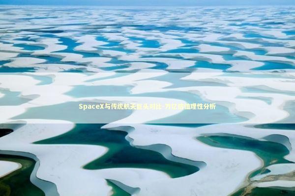 SpaceX与传统航天巨头对比-万亿估值理性分析 新闻