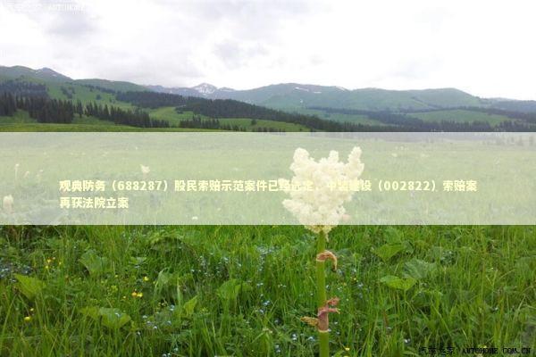 观典防务（688287）股民索赔示范案件已经选定，中装建设（002822）索赔案再获法院立案 新闻