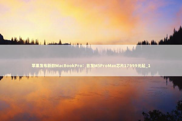 苹果发布新款MacBookPro:首发M5ProMax芯片17999元起_1 苹果发布新款MacBookPro:首发M5ProMax芯片17999元起_1 新闻
