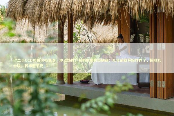 “二手CCD相机价格暴涨”冲上热搜！郑州市相机经销商：几年前就开始炒作了，回收几十块，转手近千元_1