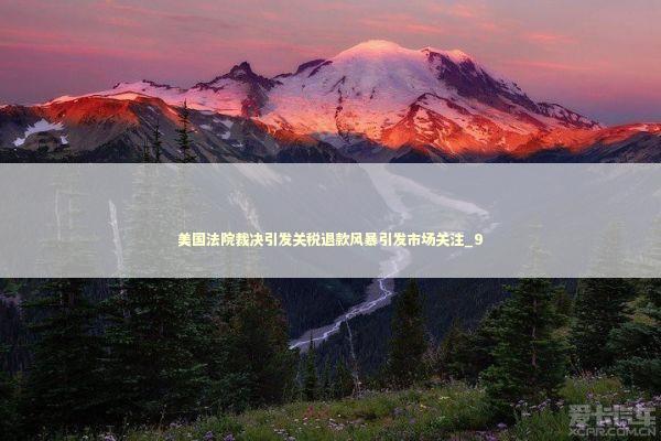 美国法院裁决引发关税退款风暴引发市场关注_9 新闻