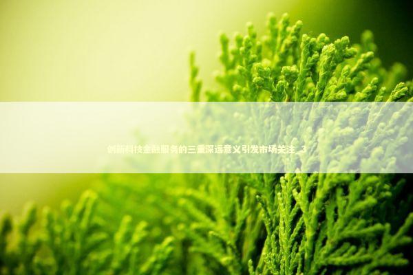创新科技金融服务的三重深远意义引发市场关注_3 新闻
