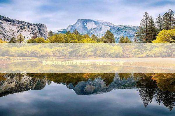 张精科获批出任杭州银行行长,高管全员“70后”_2 张精科获批出任杭州银行行长,高管全员“70后”_2 新闻