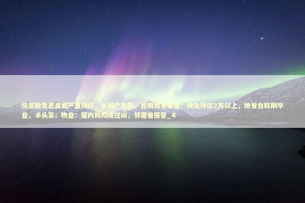 房屋散发恶臭被严重损坏，女租户失联，昆明房东报警：损失预估2万以上，她曾自称刚毕业，手头紧；物业：屋内狗彻夜狂叫，邻居曾报警_4 新闻