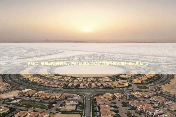 RMC：中东局势升级后，西阿两国足协均对欧美杯能否举行表示担忧_5 新闻