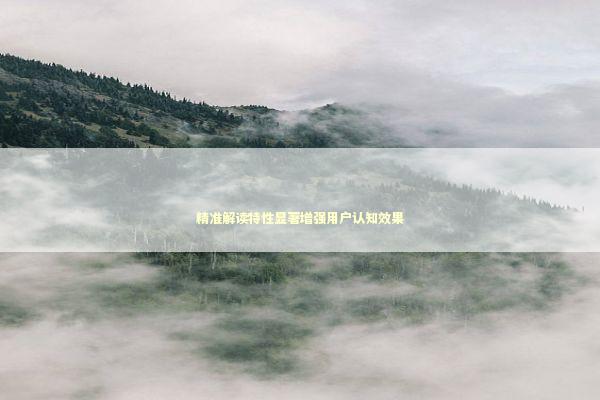 精准解读特性显著增强用户认知效果 新闻