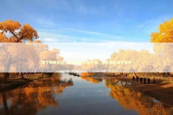 那个陪她走过三十座城市的旅行箱，教会我的选包哲学 时尚用品