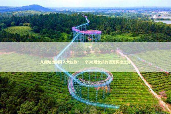 从摆地摊到月入六位数：一个90后女孩的货源探索之路 企业服务